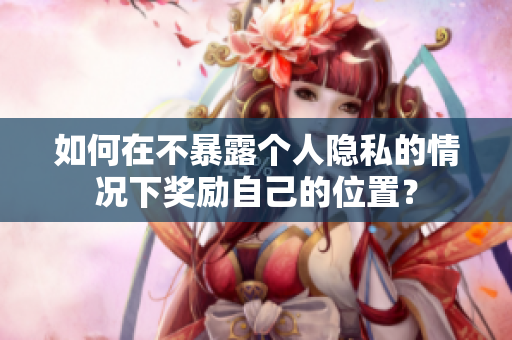 如何在不暴露个人隐私的情况下奖励自己的位置？
