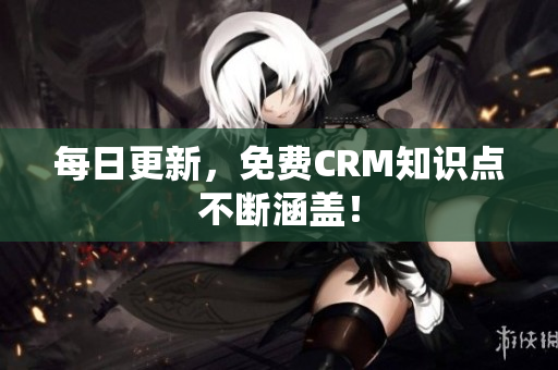 每日更新，免费CRM知识点不断涵盖！