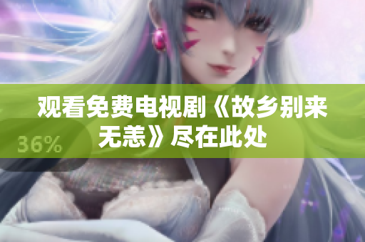 观看免费电视剧《故乡别来无恙》尽在此处