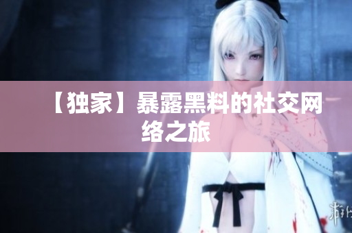 【独家】暴露黑料的社交网络之旅