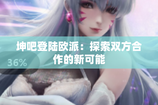 坤吧登陆欧派：探索双方合作的新可能