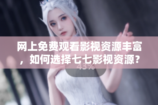 网上免费观看影视资源丰富，如何选择七七影视资源？