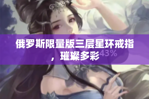 俄罗斯限量版三层星环戒指，璀璨多彩