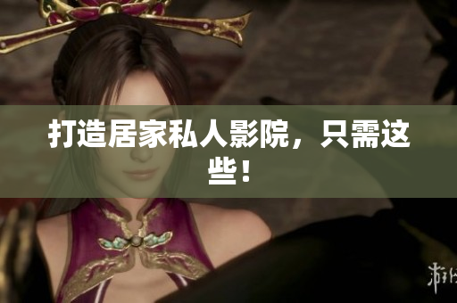 打造居家私人影院，只需这些！