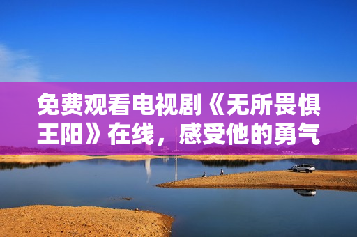 免费观看电视剧《无所畏惧王阳》在线，感受他的勇气与信念！