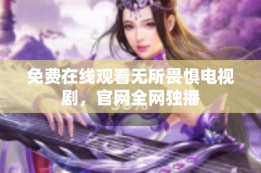 免费在线观看无所畏惧电视剧，官网全网独播
