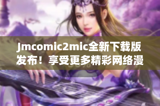 Jmcomic2mic全新下载版发布！享受更多精彩网络漫画！