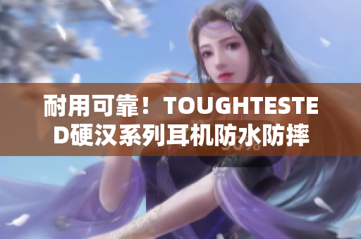 耐用可靠！TOUGHTESTED硬汉系列耳机防水防摔