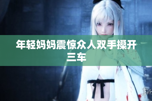 年轻妈妈震惊众人双手搡开三车