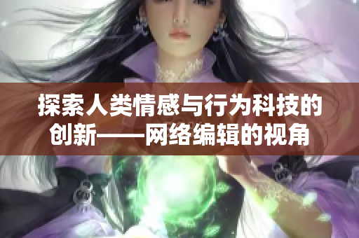 探索人类情感与行为科技的创新——网络编辑的视角