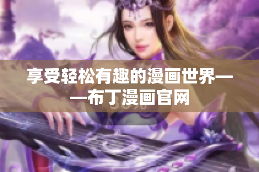 享受轻松有趣的漫画世界——布丁漫画官网