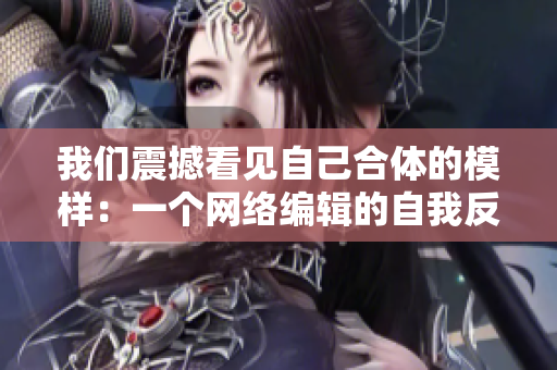 我们震撼看见自己合体的模样：一个网络编辑的自我反思