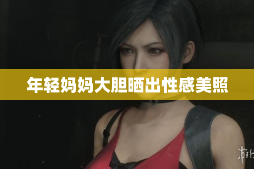 年轻妈妈大胆晒出性感美照