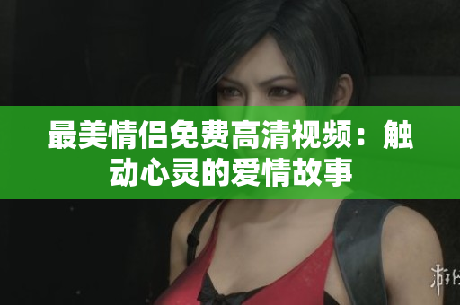 最美情侣免费高清视频：触动心灵的爱情故事