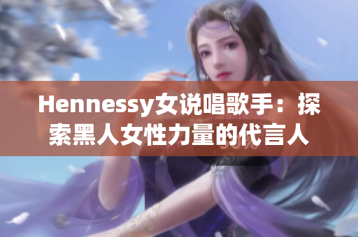Hennessy女说唱歌手：探索黑人女性力量的代言人