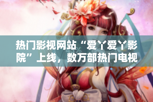 热门影视网站“爱丫爱丫影院”上线，数万部热门电视剧随时观看