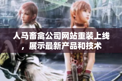 人马畜禽公司网站重装上线，展示最新产品和技术