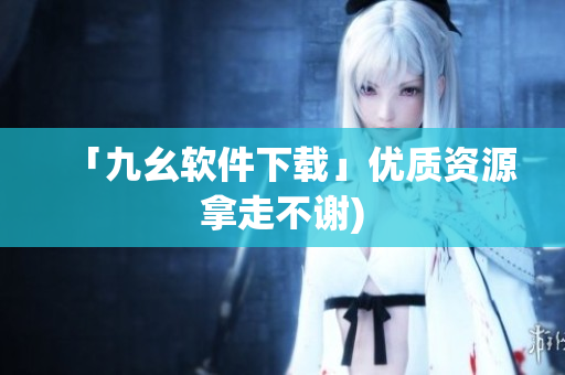 「九幺软件下载」优质资源拿走不谢)