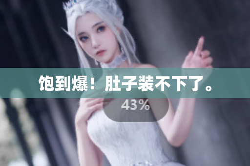 饱到爆！肚子装不下了。