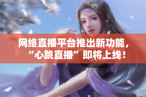 网络直播平台推出新功能，“心跳直播”即将上线！