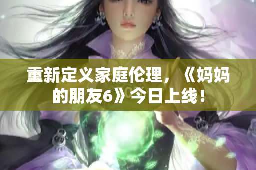重新定义家庭伦理，《妈妈的朋友6》今日上线！