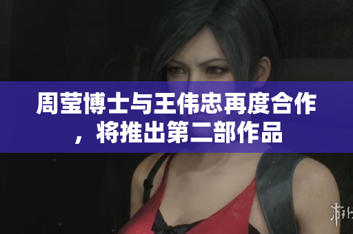 周莹博士与王伟忠再度合作，将推出第二部作品