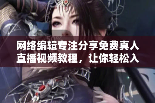 网络编辑专注分享免费真人直播视频教程，让你轻松入手网络直播！