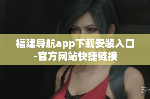 福建导航app下载安装入口-官方网站快捷链接