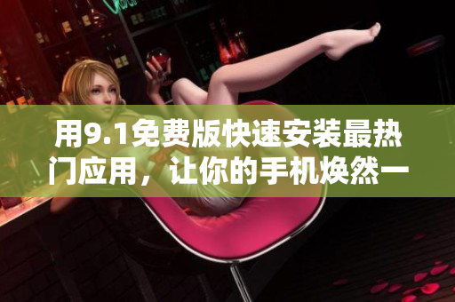 用9.1免费版快速安装最热门应用，让你的手机焕然一新