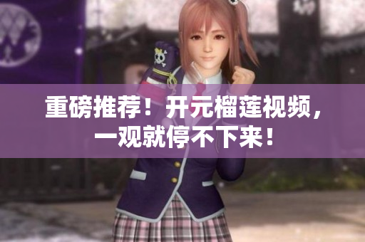 重磅推荐！开元榴莲视频，一观就停不下来！