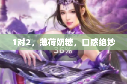 1对2，薄荷奶糖，口感绝妙
