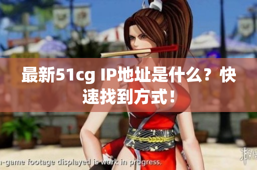 最新51cg IP地址是什么？快速找到方式！