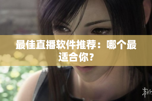 最佳直播软件推荐：哪个最适合你？