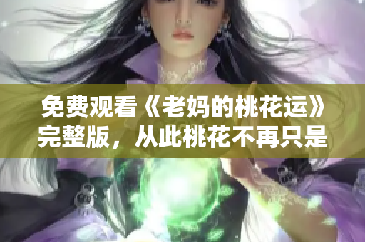 免费观看《老妈的桃花运》完整版，从此桃花不再只是年轻人的专属！