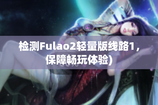 检测Fulao2轻量版线路1，保障畅玩体验)