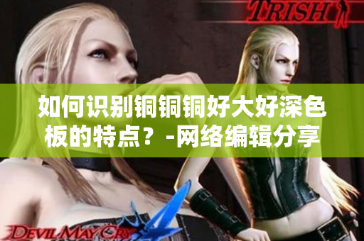 如何识别铜铜铜好大好深色板的特点？-网络编辑分享