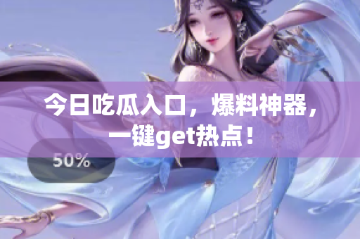今日吃瓜入口，爆料神器，一键get热点！