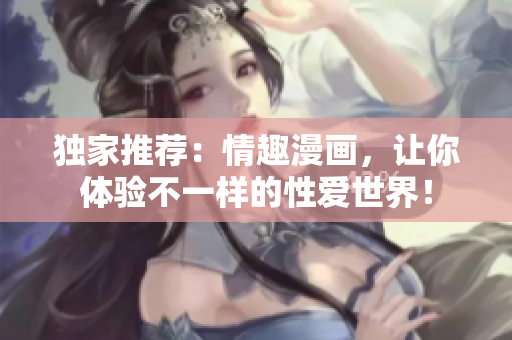 独家推荐：情趣漫画，让你体验不一样的性爱世界！