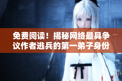 免费阅读！揭秘网络最具争议作者逃兵的第一弟子身份