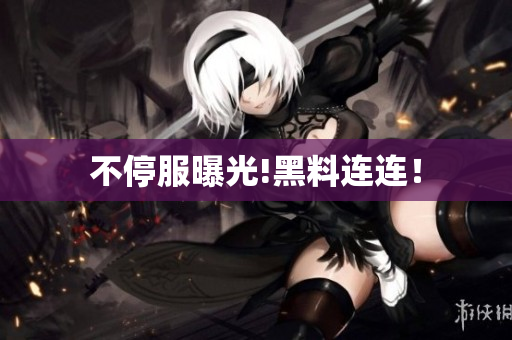 不停服曝光!黑料连连！