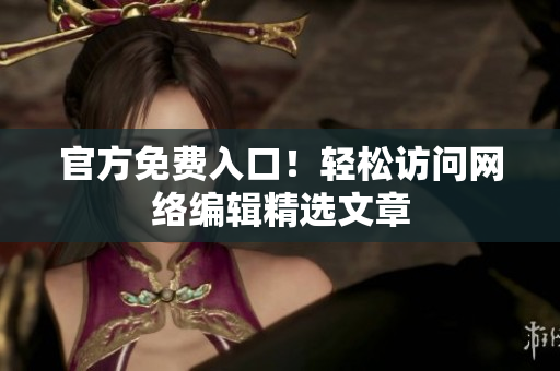 官方免费入口！轻松访问网络编辑精选文章