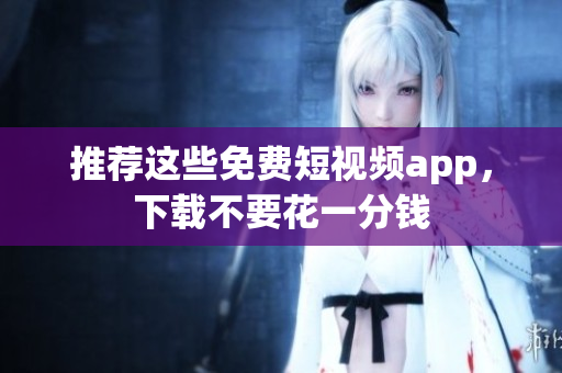 推荐这些免费短视频app，下载不要花一分钱