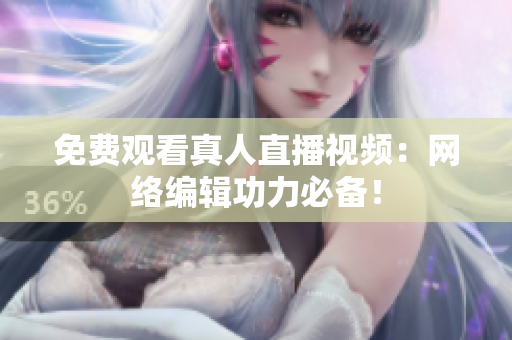 免费观看真人直播视频：网络编辑功力必备！