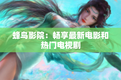 蜂鸟影院：畅享最新电影和热门电视剧