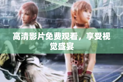 高清影片免费观看，享受视觉盛宴