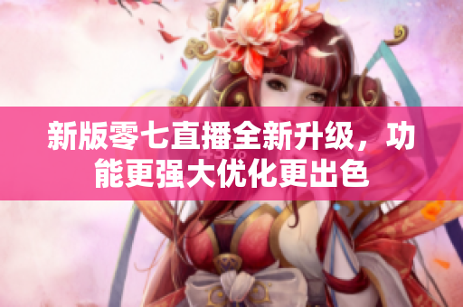 新版零七直播全新升级，功能更强大优化更出色