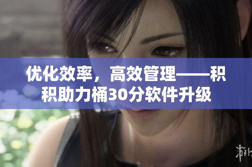 优化效率，高效管理——积积助力桶30分软件升级