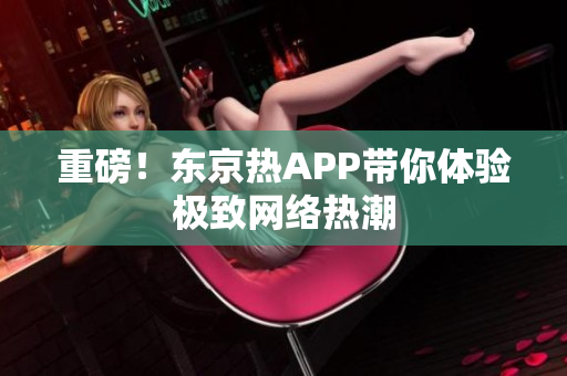 重磅！东京热APP带你体验极致网络热潮
