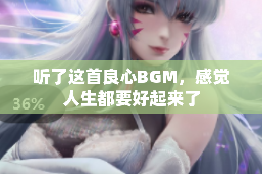 听了这首良心BGM，感觉人生都要好起来了