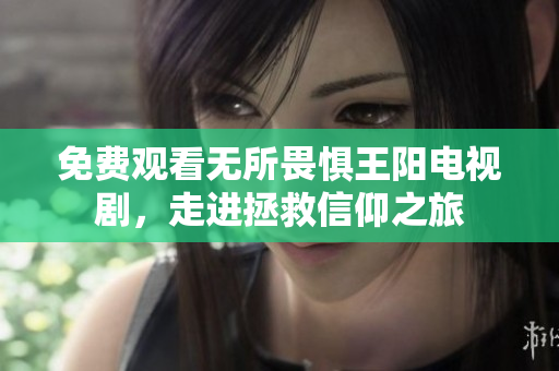 免费观看无所畏惧王阳电视剧，走进拯救信仰之旅